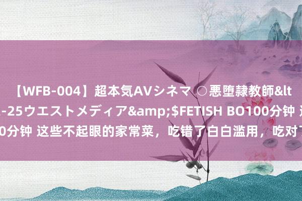 【WFB-004】超本気AVシネマ ○悪堕隷教師</a>2005-02-25ウエストメディア&$FETISH BO100分钟 这些不起眼的家常菜，吃错了白白滥用，吃对了却能为健康“助力”