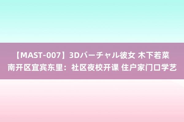 【MAST-007】3Dバーチャル彼女 木下若菜 南开区宜宾东里：社区夜校开课 住户家门口学艺