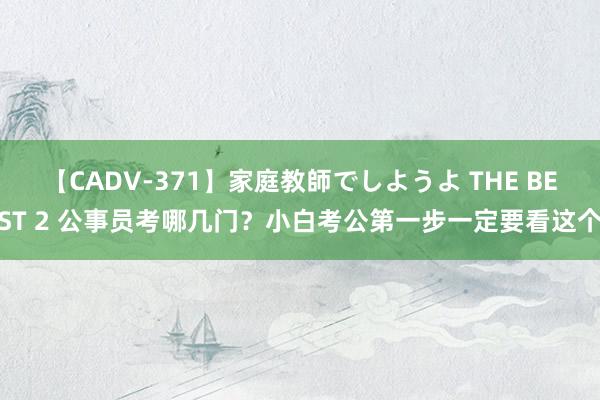 【CADV-371】家庭教師でしようよ THE BEST 2 公事员考哪几门？小白考公第一步一定要看这个