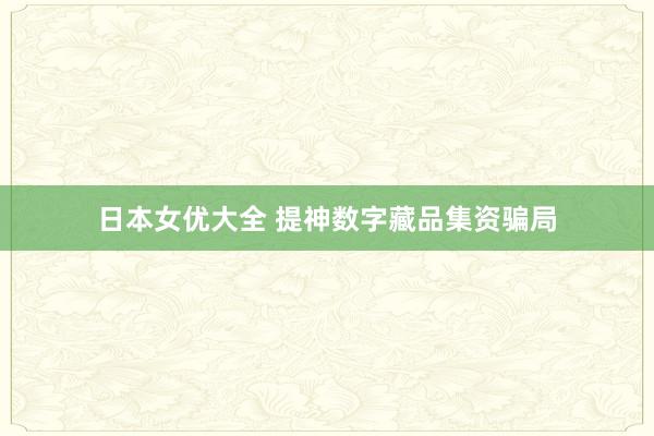 日本女优大全 提神数字藏品集资骗局