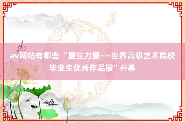 av网站有哪些 “重生力量——世界高级艺术院校毕业生优秀作品展”开幕