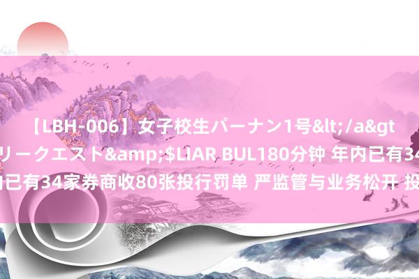 【LBH-006】女子校生パーナン1号</a>2008-05-14グローリークエスト&$LIAR BUL180分钟 年内已有34家券商收80张投行罚单 严监管与业务松开 投行正资历“双重寒流”