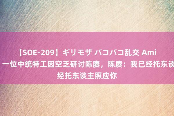 【SOE-209】ギリモザ バコバコ乱交 Ami 1954年，一位中统特工因空乏研讨陈赓，陈赓：我已经托东谈主照应你