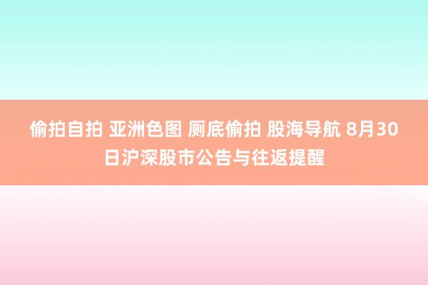偷拍自拍 亚洲色图 厕底偷拍 股海导航 8月30日沪深股市公告与往返提醒
