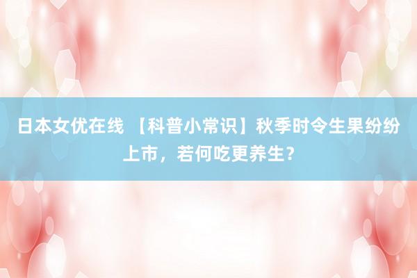 日本女优在线 【科普小常识】秋季时令生果纷纷上市，若何吃更养生？