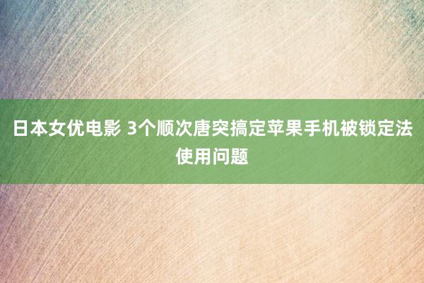 日本女优电影 3个顺次唐突搞定苹果手机被锁定法使用问题