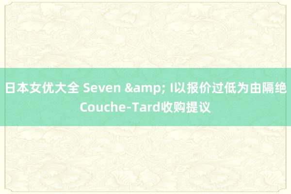 日本女优大全 Seven & I以报价过低为由隔绝Couche-Tard收购提议