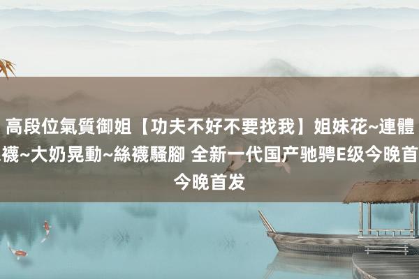 高段位氣質御姐【功夫不好不要找我】姐妹花~連體絲襪~大奶晃動~絲襪騷腳 全新一代国产驰骋E级今晚首发