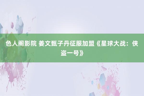色人阁影院 姜文甄子丹征服加盟《星球大战：侠盗一号》