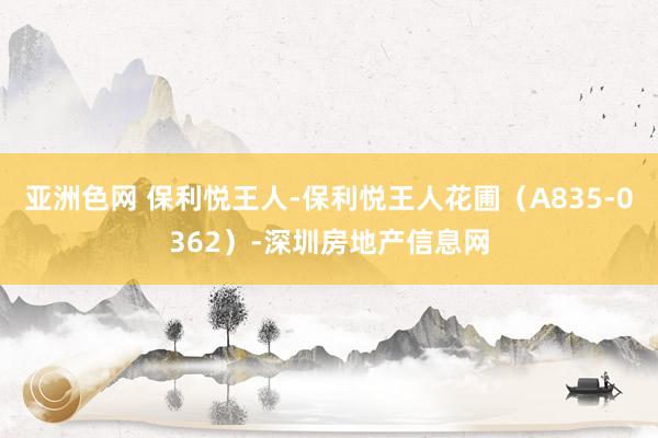 亚洲色网 保利悦王人-保利悦王人花圃（A835-0362）-深圳房地产信息网