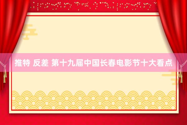 推特 反差 第十九届中国长春电影节十大看点