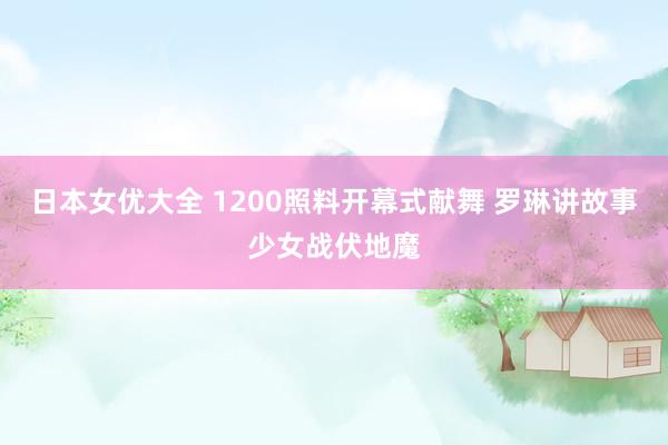 日本女优大全 1200照料开幕式献舞 罗琳讲故事少女战伏地魔