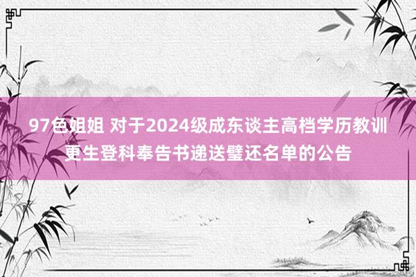 97色姐姐 对于2024级成东谈主高档学历教训更生登科奉告书递送璧还名单的公告