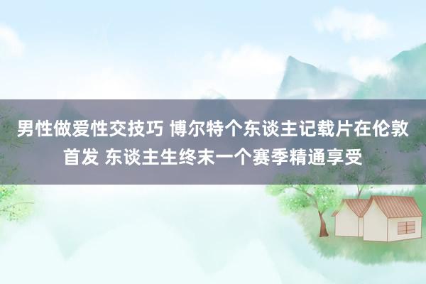 男性做爱性交技巧 博尔特个东谈主记载片在伦敦首发 东谈主生终末一个赛季精通享受