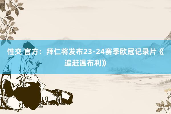 性交 官方：拜仁将发布23-24赛季欧冠记录片《追赶温布利》