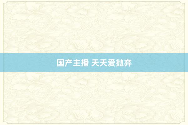 国产主播 天天爱抛弃