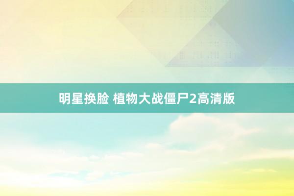 明星换脸 植物大战僵尸2高清版