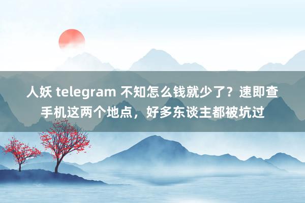 人妖 telegram 不知怎么钱就少了？速即查手机这两个地点，好多东谈主都被坑过