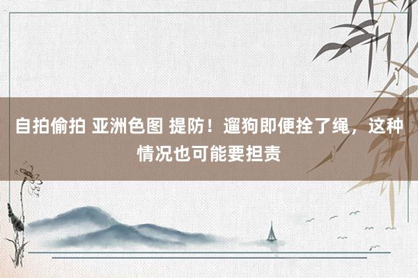 自拍偷拍 亚洲色图 提防！遛狗即便拴了绳，这种情况也可能要担责