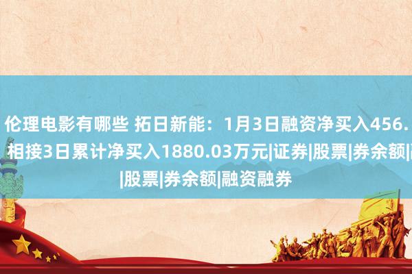 伦理电影有哪些 拓日新能：1月3日融资净买入456.26万元，相接3日累计净买入1880.03万元|证券|股票|券余额|融资融券