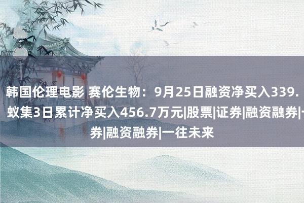 韩国伦理电影 赛伦生物：9月25日融资净买入339.95万元，蚁集3日累计净买入456.7万元|股票|证券|融资融券|一往未来