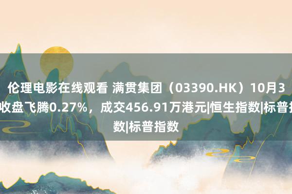 伦理电影在线观看 满贯集团（03390.HK）10月30日收盘飞腾0.27%，成交456.91万港元|恒生指数|标普指数
