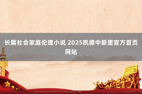长篇社会家庭伦理小说 2025凯德中新里官方首页网站
