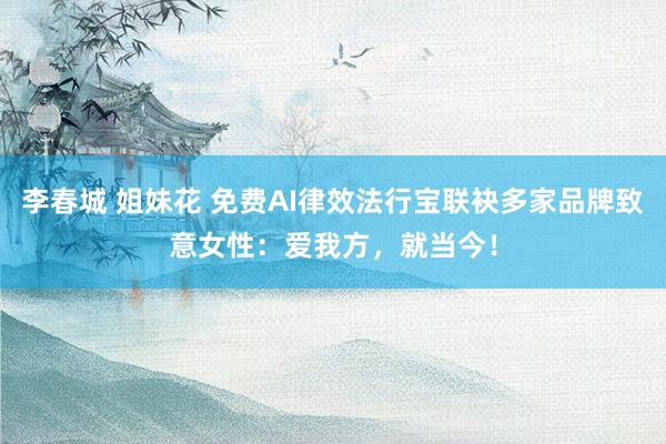 李春城 姐妹花 免费AI律效法行宝联袂多家品牌致意女性：爱我方，就当今！
