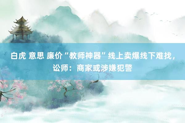 白虎 意思 廉价“教师神器”线上卖爆线下难找，讼师：商家或涉嫌犯警