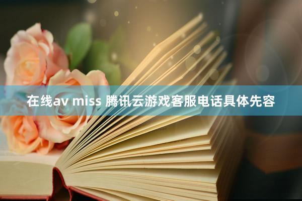 在线av miss 腾讯云游戏客服电话具体先容