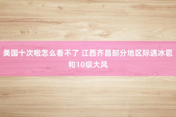 美国十次啦怎么看不了 江西齐昌部分地区际遇冰雹和10级大风