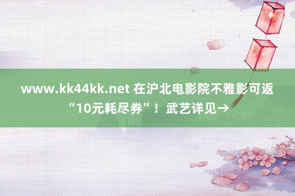 www.kk44kk.net 在沪北电影院不雅影可返“10元耗尽券”！武艺详见→