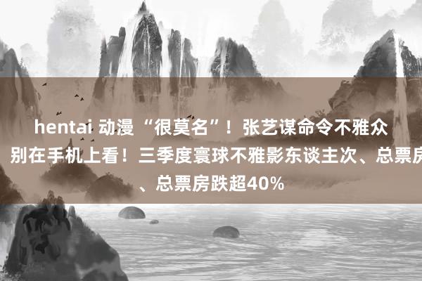 hentai 动漫 “很莫名”！张艺谋命令不雅众进电影院：别在手机上看！三季度寰球不雅影东谈主次、总票房跌超40%