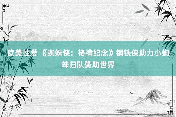 欧美性爱 《蜘蛛侠：袼褙纪念》钢铁侠助力小蜘蛛归队赞助世界
