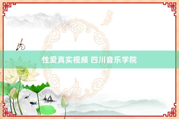 性爱真实视频 四川音乐学院