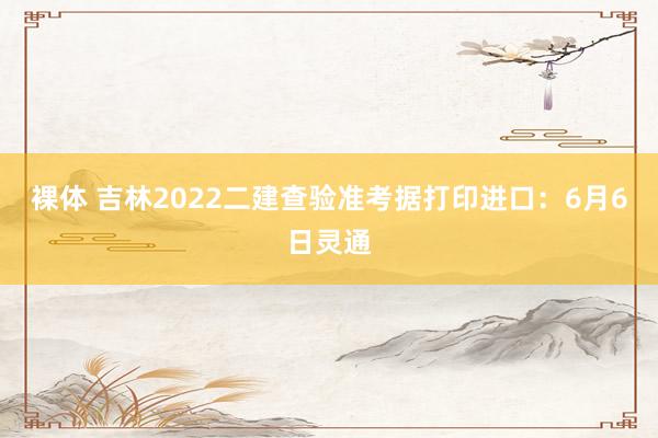裸体 吉林2022二建查验准考据打印进口：6月6日灵通