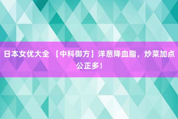 日本女优大全 【中科御方】洋葱降血脂，炒菜加点公正多！
