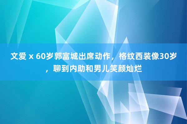 文爱 x 60岁郭富城出席动作，格纹西装像30岁，聊到内助和男儿笑颜灿烂