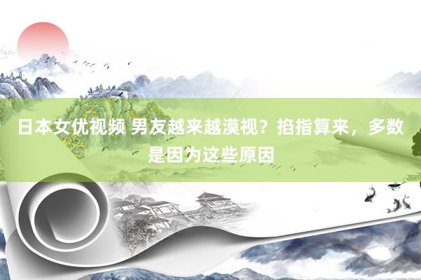 日本女优视频 男友越来越漠视？掐指算来，多数是因为这些原因