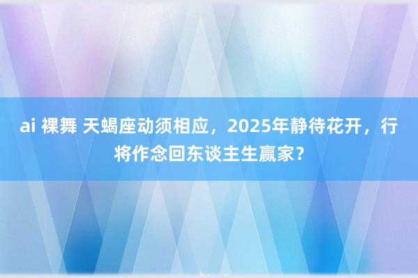 ai 裸舞 天蝎座动须相应，2025年静待花开，行将作念回东谈主生赢家？