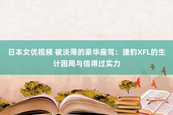 日本女优视频 被淡薄的豪华座驾：捷豹XFL的生计困局与信得过实力