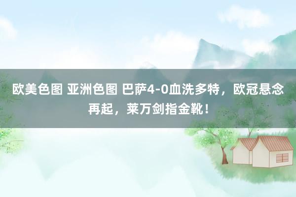 欧美色图 亚洲色图 巴萨4-0血洗多特，欧冠悬念再起，莱万剑指金靴！