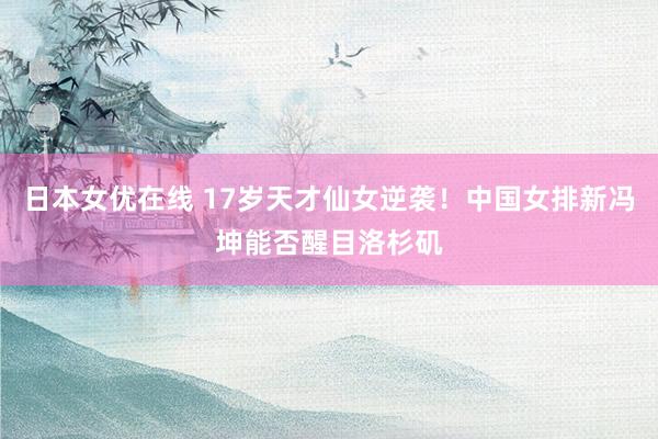 日本女优在线 17岁天才仙女逆袭！中国女排新冯坤能否醒目洛杉矶