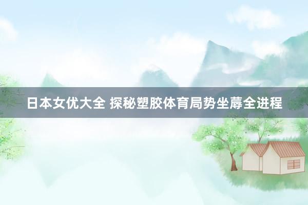 日本女优大全 探秘塑胶体育局势坐蓐全进程