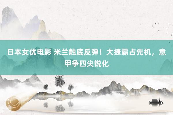 日本女优电影 米兰触底反弹！大捷霸占先机，意甲争四尖锐化