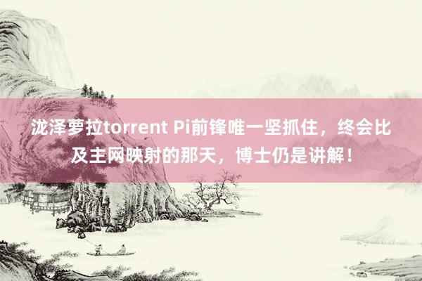 泷泽萝拉torrent Pi前锋唯一坚抓住，终会比及主网映射的那天，博士仍是讲解！