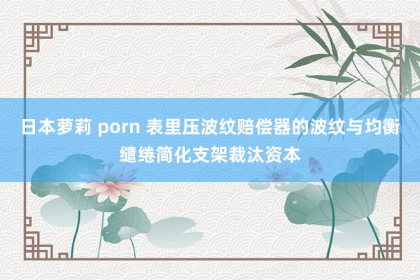 日本萝莉 porn 表里压波纹赔偿器的波纹与均衡缱绻简化支架裁汰资本