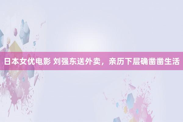 日本女优电影 刘强东送外卖，亲历下层确凿凿生活