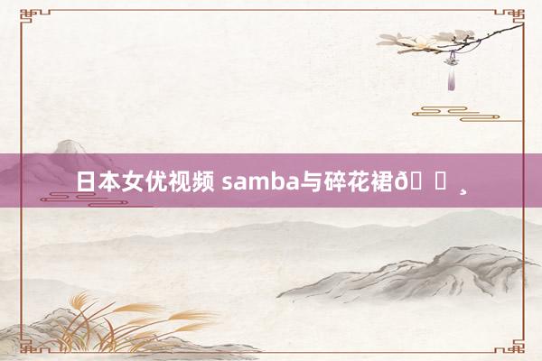 日本女优视频 samba与碎花裙🌸