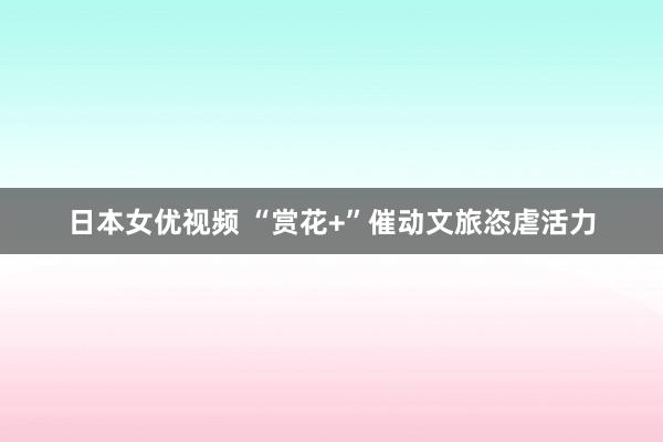 日本女优视频 “赏花+”催动文旅恣虐活力